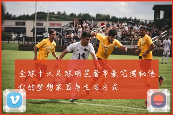 全球十大足球明星奢华豪宅揭秘他们的梦想家园与生活方式