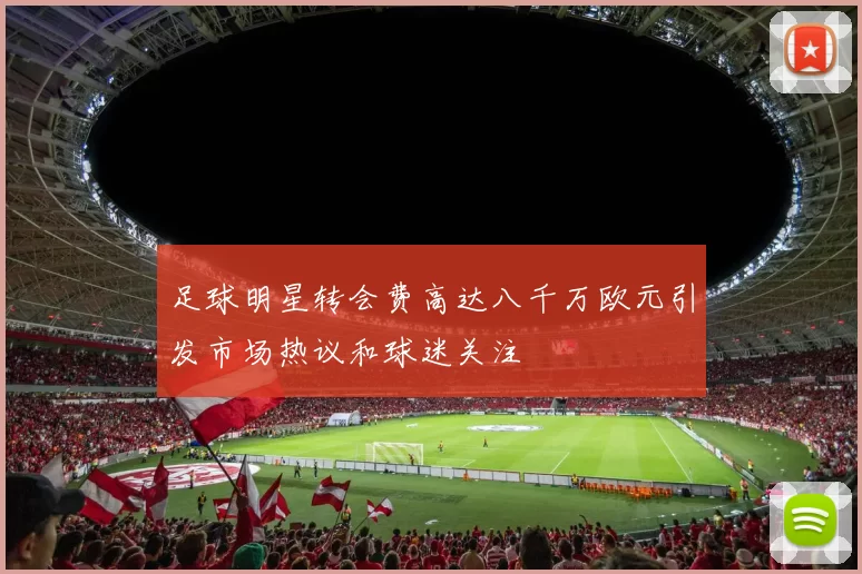 足球明星转会费高达八千万欧元引发市场热议和球迷关注