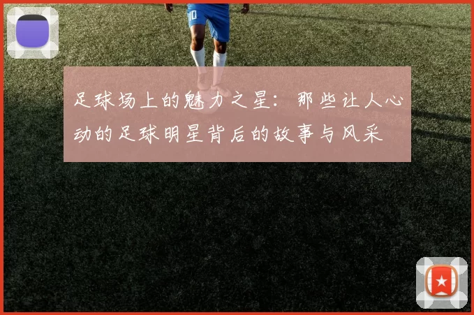 足球场上的魅力之星：那些让人心动的足球明星背后的故事与风采