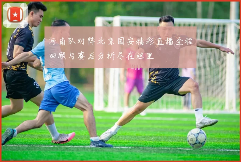 河南队对阵北京国安精彩直播全程回顾与赛后分析尽在这里