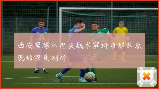 西安篮球队包夹战术解析与球队表现的深度剖析