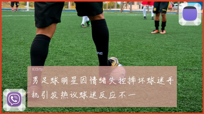 男足球明星因情绪失控摔坏球迷手机引发热议球迷反应不一