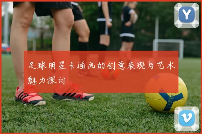 足球明星卡通画的创意表现与艺术魅力探讨