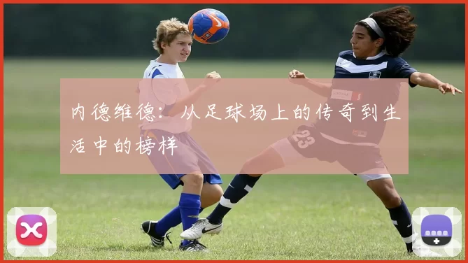 内德维德：从足球场上的传奇到生活中的榜样