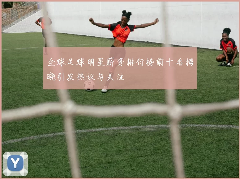 全球足球明星薪资排行榜前十名揭晓引发热议与关注