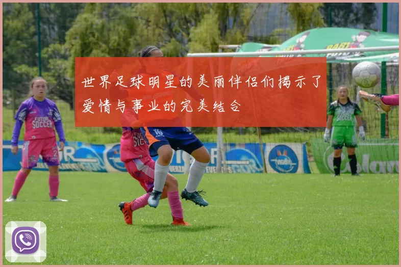 世界足球明星的美丽伴侣们揭示了爱情与事业的完美结合