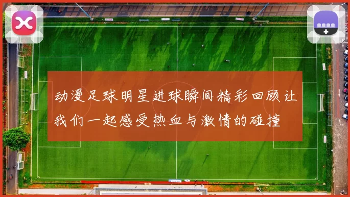 动漫足球明星进球瞬间精彩回顾让我们一起感受热血与激情的碰撞