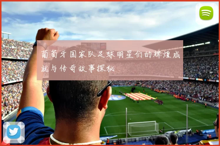 葡萄牙国家队足球明星们的辉煌成就与传奇故事探秘