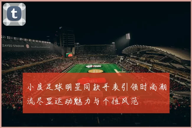 小度足球明星同款手表引领时尚潮流尽显运动魅力与个性风范
