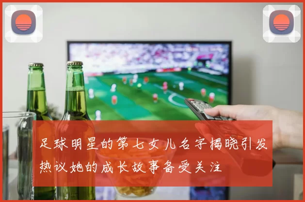 足球明星的第七女儿名字揭晓引发热议她的成长故事备受关注