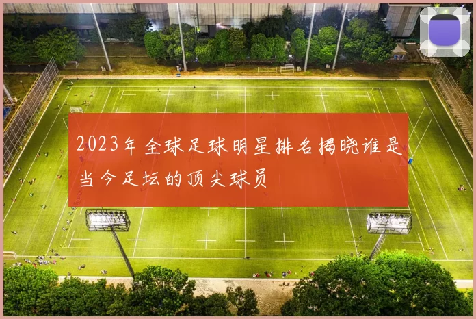 2023年全球足球明星排名揭晓谁是当今足坛的顶尖球员