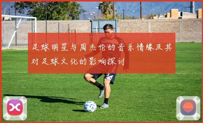 足球明星与周杰伦的音乐情缘及其对足球文化的影响探讨