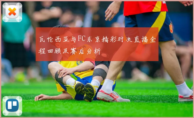 瓦伦西亚与FC东京精彩对决直播全程回顾及赛后分析