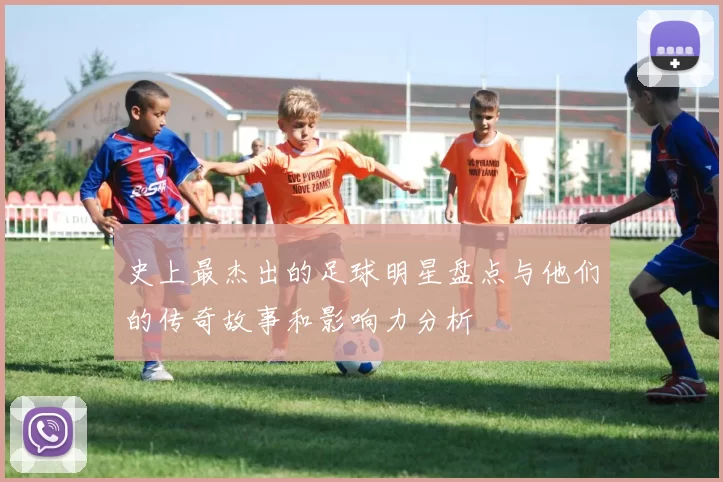 史上最杰出的足球明星盘点与他们的传奇故事和影响力分析