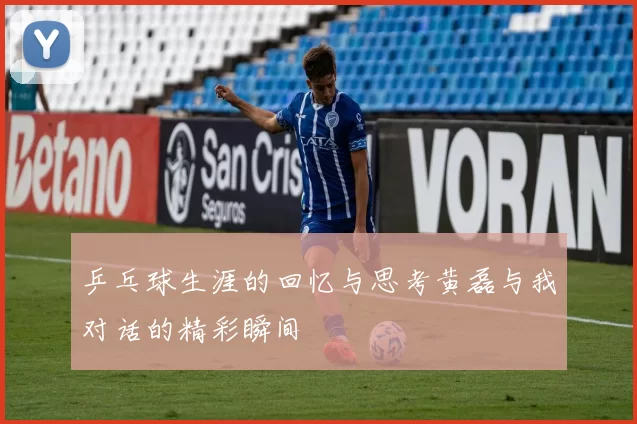乒乓球生涯的回忆与思考黄磊与我对话的精彩瞬间
