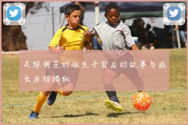 足球明星的独生子背后的故事与成长历程揭秘