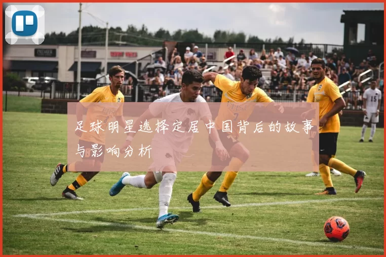 足球明星选择定居中国背后的故事与影响分析