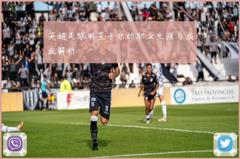 英超足球明星卡尔的职业生涯与成就解析