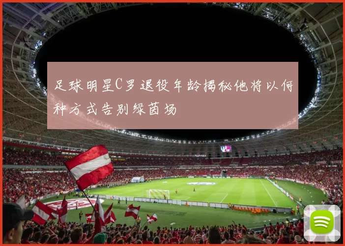 足球明星C罗退役年龄揭秘他将以何种方式告别绿茵场