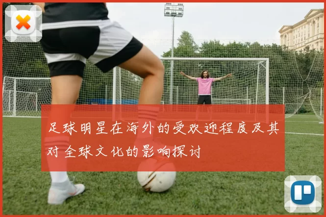足球明星在海外的受欢迎程度及其对全球文化的影响探讨
