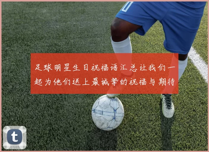 足球明星生日祝福语汇总让我们一起为他们送上最诚挚的祝福与期待