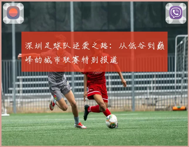 深圳足球队逆袭之路：从低谷到巅峰的城市联赛特别报道