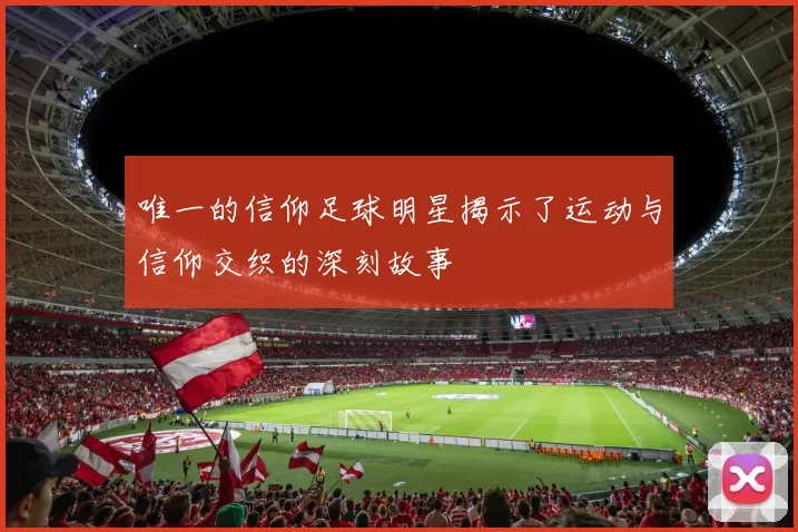 唯一的信仰足球明星揭示了运动与信仰交织的深刻故事