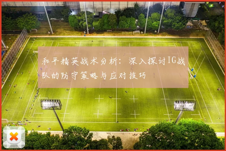 和平精英战术分析：深入探讨IG战队的防守策略与应对技巧