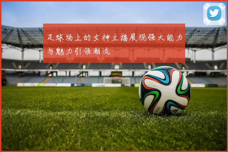 足球场上的女神主播展现强大能力与魅力引领潮流