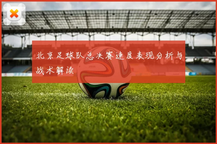 北京足球队总决赛速度表现分析与战术解读