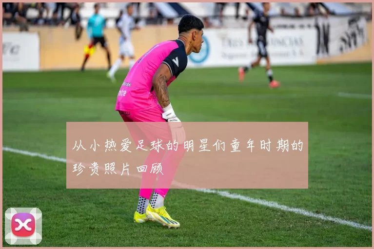 从小热爱足球的明星们童年时期的珍贵照片回顾