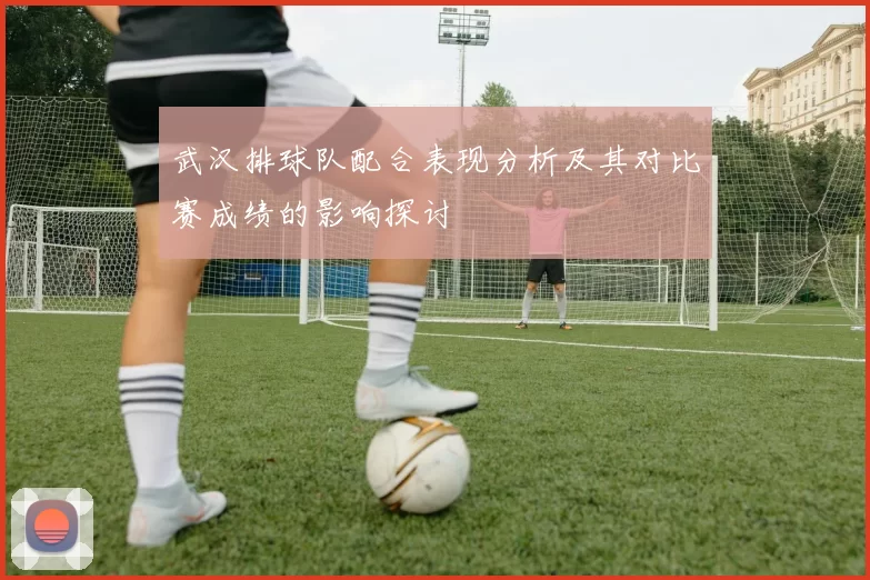武汉排球队配合表现分析及其对比赛成绩的影响探讨
