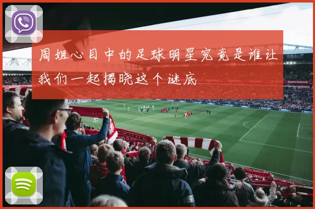 周姐心目中的足球明星究竟是谁让我们一起揭晓这个谜底