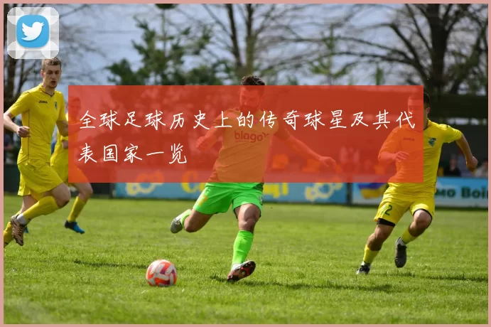 全球足球历史上的传奇球星及其代表国家一览