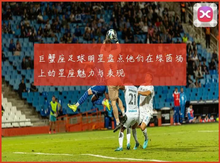 巨蟹座足球明星盘点他们在绿茵场上的星座魅力与表现