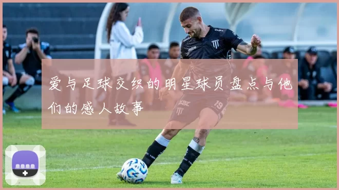 爱与足球交织的明星球员盘点与他们的感人故事