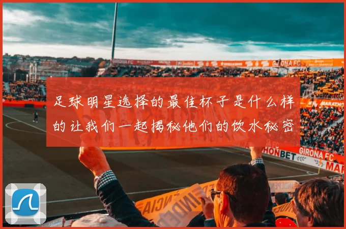足球明星选择的最佳杯子是什么样的让我们一起揭秘他们的饮水秘密