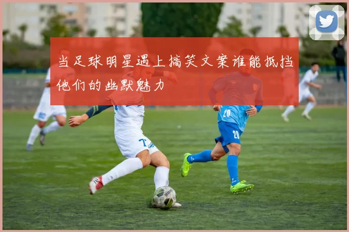 当足球明星遇上搞笑文案谁能抵挡他们的幽默魅力