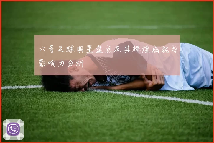 六号足球明星盘点及其辉煌成就与影响力分析