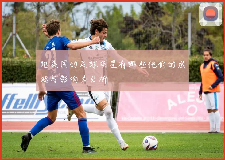 跑美国的足球明星有哪些他们的成就与影响力分析