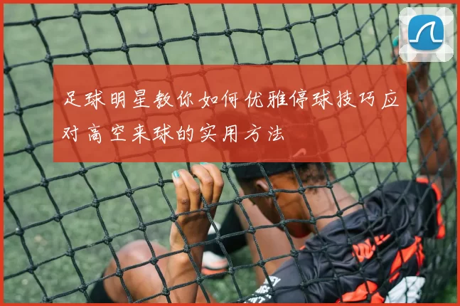 足球明星教你如何优雅停球技巧应对高空来球的实用方法