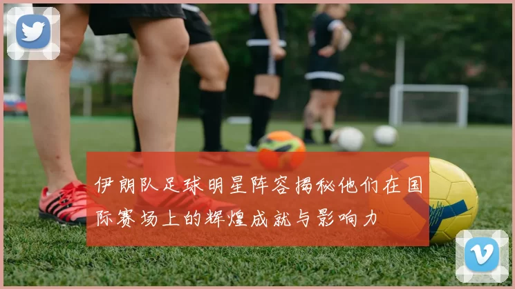 伊朗队足球明星阵容揭秘他们在国际赛场上的辉煌成就与影响力