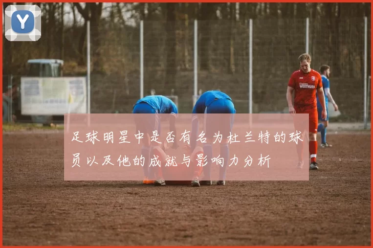 足球明星中是否有名为杜兰特的球员以及他的成就与影响力分析