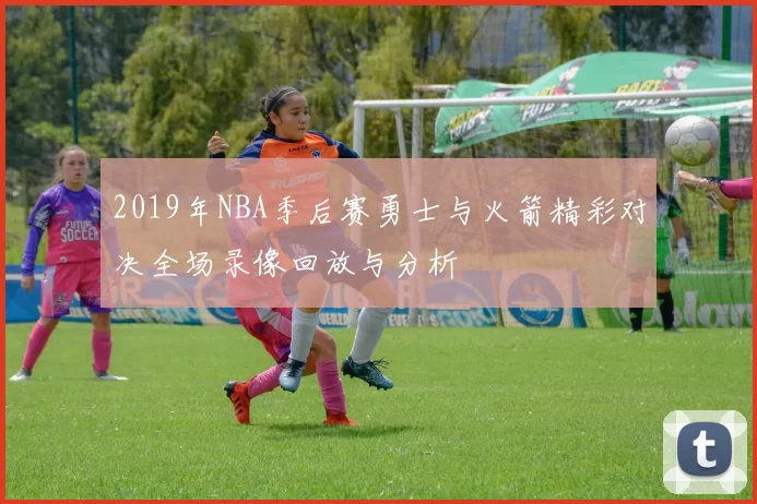 2019年NBA季后赛勇士与火箭精彩对决全场录像回放与分析