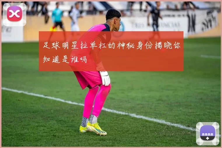 足球明星拉单杠的神秘身份揭晓你知道是谁吗
