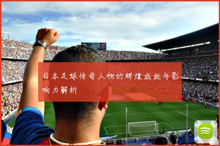 日本足球传奇人物的辉煌成就与影响力解析