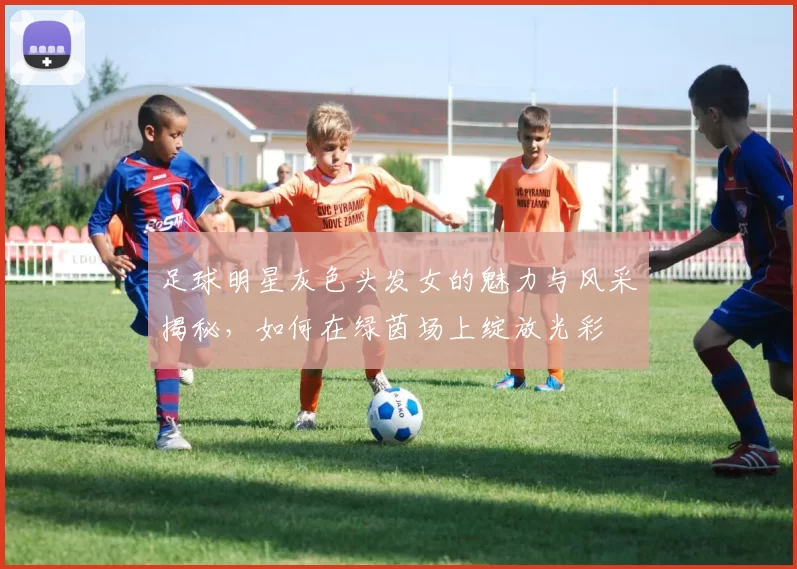 足球明星灰色头发女的魅力与风采揭秘，如何在绿茵场上绽放光彩