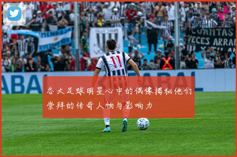 各大足球明星心中的偶像揭秘他们崇拜的传奇人物与影响力