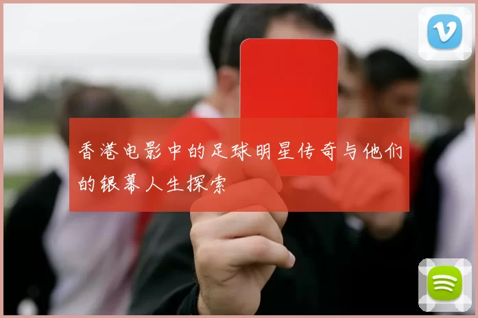 香港电影中的足球明星传奇与他们的银幕人生探索