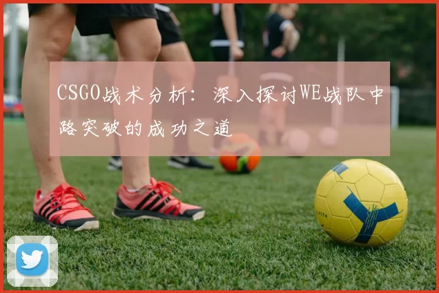CSGO战术分析：深入探讨WE战队中路突破的成功之道